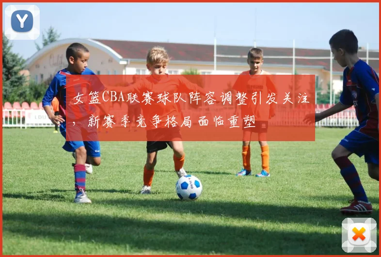 女篮CBA联赛球队阵容调整引发关注，新赛季竞争格局面临重塑